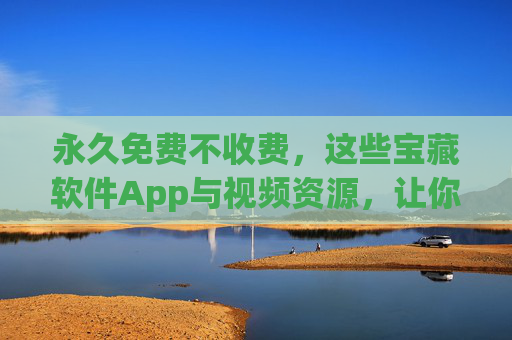 永久免费不收费,这些宝藏软件App与视频资源,让你的数字生活零成本升级,永久免费!宝藏App与视频资源,数字生活零成本升级 永久免费不收费,这些宝藏软件App与视频资源,让你的数字生活零成本升级,永久免费!宝藏App与视频资源,数字生活零成本升级