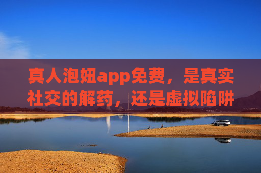 真人泡妞app免费,是真实社交的解药,还是虚拟陷阱的糖衣? 真人泡妞app免费,是真实社交的解药,还是虚拟陷阱的糖衣?