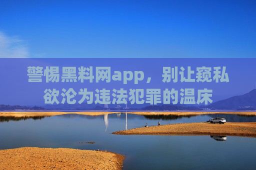 警惕黑料网app,别让窥私欲沦为违法犯罪的温床 警惕黑料网app,别让窥私欲沦为违法犯罪的温床