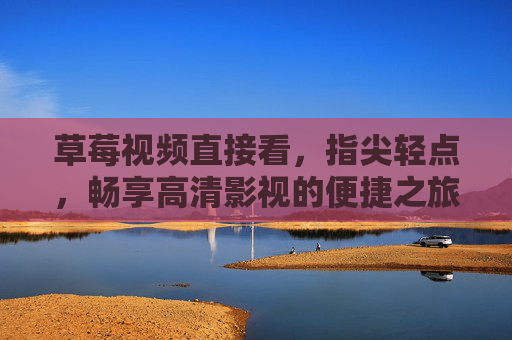 草莓视频直接看,指尖轻点,畅享高清影视的便捷之旅,草莓视频,指尖轻点,畅享高清便捷之旅 草莓视频直接看,指尖轻点,畅享高清影视的便捷之旅,草莓视频,指尖轻点,畅享高清便捷之旅