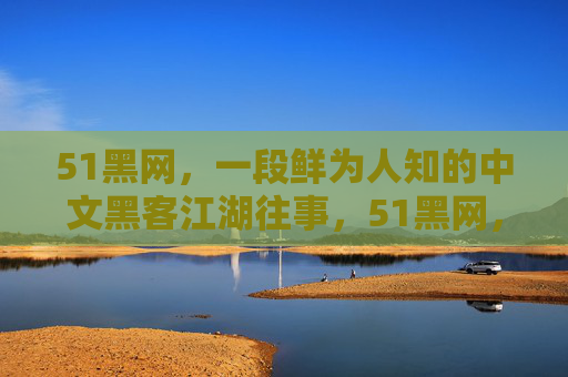 51黑网,一段鲜为人知的中文黑客江湖往事,51黑网,一段鲜为人知的中文黑客江湖往事 51黑网,一段鲜为人知的中文黑客江湖往事,51黑网,一段鲜为人知的中文黑客江湖往事