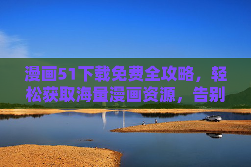 漫画51下载免费全攻略,轻松获取海量漫画资源,告别付费烦恼!漫画51免费下载全攻略,海量资源轻松获取,告别付费烦恼! 漫画51下载免费全攻略,轻松获取海量漫画资源,告别付费烦恼!漫画51免费下载全攻略,海量资源轻松获取,告别付费烦恼!