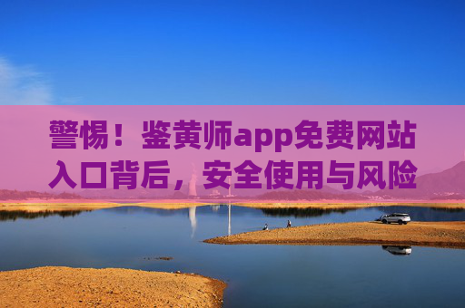 警惕!鉴黄师app免费网站入口背后,安全使用与风险防范指南,警惕鉴黄师app免费网站入口,安全使用与风险防范指南 警惕!鉴黄师app免费网站入口背后,安全使用与风险防范指南,警惕鉴黄师app免费网站入口,安全使用与风险防范指南