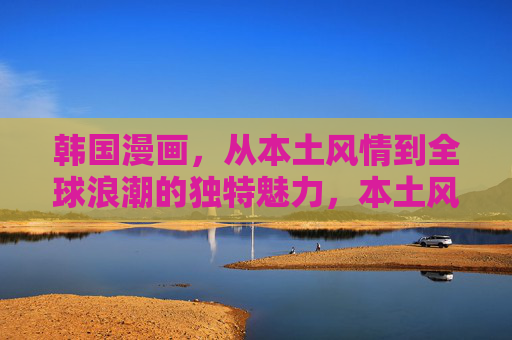 韩国漫画,从本土风情到全球浪潮的独特魅力,本土风情,全球浪潮,韩国漫画的独特魅力 韩国漫画,从本土风情到全球浪潮的独特魅力,本土风情,全球浪潮,韩国漫画的独特魅力