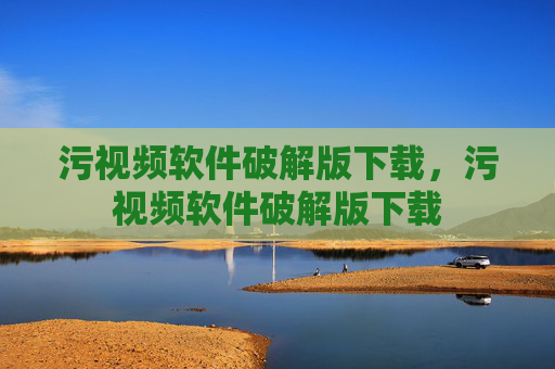 污视频软件破解版下载,污视频软件破解版下载 污视频软件破解版下载,污视频软件破解版下载