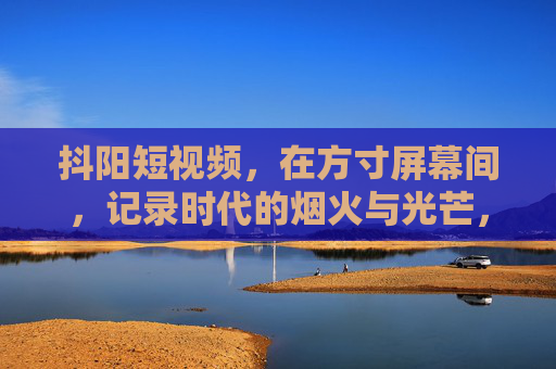 抖阳短视频,在方寸屏幕间,记录时代的烟火与光芒,抖阳短视频,方寸间记录时代烟火光芒 抖阳短视频,在方寸屏幕间,记录时代的烟火与光芒,抖阳短视频,方寸间记录时代烟火光芒