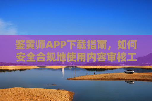鉴黄师APP下载指南,如何安全合规地使用内容审核工具?鉴黄师APP下载与安全合规使用指南 鉴黄师APP下载指南,如何安全合规地使用内容审核工具?鉴黄师APP下载与安全合规使用指南