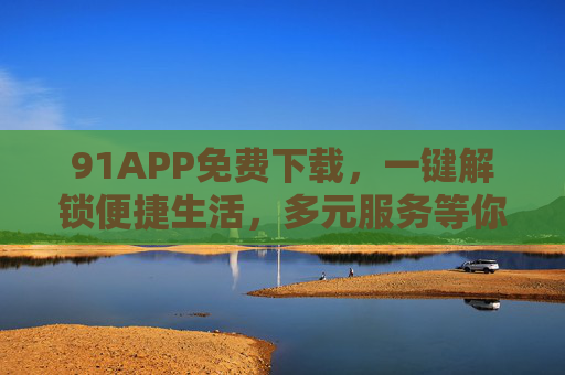 91APP免费下载,一键解锁便捷生活,多元服务等你体验!91APP免费下载,一键解锁便捷多元生活 91APP免费下载,一键解锁便捷生活,多元服务等你体验!91APP免费下载,一键解锁便捷多元生活