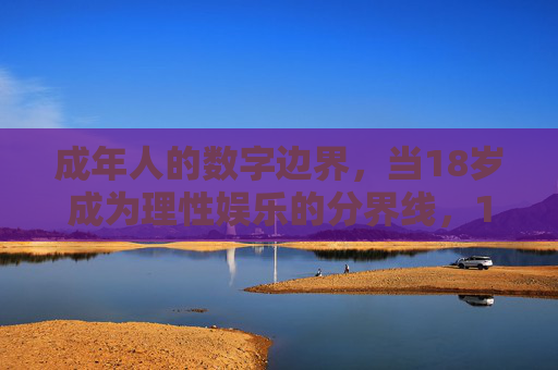 成年人的数字边界,当18岁成为理性娱乐的分界线,18岁,数字边界的理性娱乐分界线 成年人的数字边界,当18岁成为理性娱乐的分界线,18岁,数字边界的理性娱乐分界线