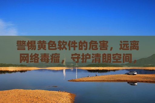 警惕黄色软件的危害,远离网络毒瘤,守护清朗空间,警惕黄色软件危害,守护清朗网络空间 警惕黄色软件的危害,远离网络毒瘤,守护清朗空间,警惕黄色软件危害,守护清朗网络空间