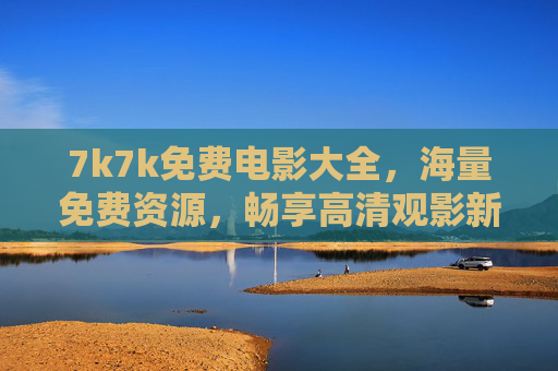 7k7k免费电影大全,海量免费资源,畅享高清观影新体验,7k7k免费电影大全,海量资源畅享高清观影新体验 7k7k免费电影大全,海量免费资源,畅享高清观影新体验,7k7k免费电影大全,海量资源畅享高清观影新体验