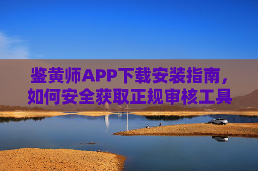 鉴黄师APP下载安装指南,如何安全获取正规审核工具?鉴黄师APP下载安装指南,安全获取正规审核工具 鉴黄师APP下载安装指南,如何安全获取正规审核工具?鉴黄师APP下载安装指南,安全获取正规审核工具