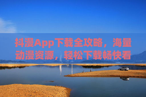 抖漫App下载全攻略,海量动漫资源,轻松下载畅快看,抖漫App下载全攻略,海量动漫资源,轻松畅快看 抖漫App下载全攻略,海量动漫资源,轻松下载畅快看,抖漫App下载全攻略,海量动漫资源,轻松畅快看