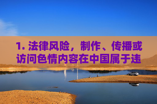 1. 法律风险,制作、传播或访问色情内容在中国属于违法行为,可能面临法律处罚,制作、传播、访问色情内容在中国属违法行为 1. 法律风险,制作、传播或访问色情内容在中国属于违法行为,可能面临法律处罚,制作、传播、访问色情内容在中国属违法行为