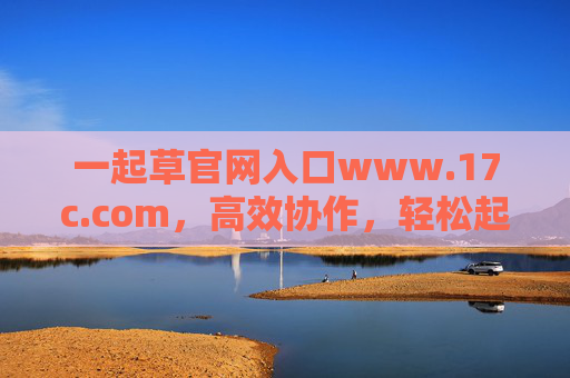 一起草官网入口www.17c.com,高效协作,轻松起草你的创意与方案,一起草,高效协作,轻松起草创意方案 一起草官网入口www.17c.com,高效协作,轻松起草你的创意与方案,一起草,高效协作,轻松起草创意方案