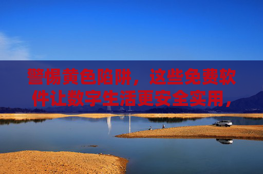 警惕黄色陷阱,这些免费软件让数字生活更安全实用,警惕黄色陷阱,免费软件护航数字生活安全实用 警惕黄色陷阱,这些免费软件让数字生活更安全实用,警惕黄色陷阱,免费软件护航数字生活安全实用