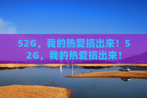 52G,我的热爱搞出来!52G,我的热爱搞出来! 52G,我的热爱搞出来!52G,我的热爱搞出来!