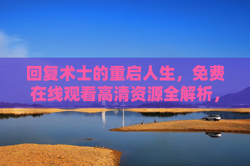 回复术士的重启人生,免费在线观看高清资源全解析,回复术士的重启人生,免费在线观看高清资源全解析 回复术士的重启人生,免费在线观看高清资源全解析,回复术士的重启人生,免费在线观看高清资源全解析