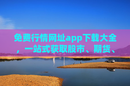 免费行情网址app下载大全,一站式获取股市、期货、外汇实时行情工具,免费行情网址app下载大全,一站式股市期货外汇实时行情工具 免费行情网址app下载大全,一站式获取股市、期货、外汇实时行情工具,免费行情网址app下载大全,一站式股市期货外汇实时行情工具