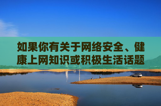 如果你有关于网络安全、健康上网知识或积极生活话题的需求,我很乐意为你提供帮助。请始终遵守法律法规,选择健康、合法的网络内容,为自己和他人营造一个良好的网络环境,健康上网守安全,积极生活护清朗 如果你有关于网络安全、健康上网知识或积极生活话题的需求,我很乐意为你提供帮助。请始终遵守法律法规,选择健康、合法的网络内容,为自己和他人营造一个良好的网络环境,健康上网守安全,积极生活护清朗