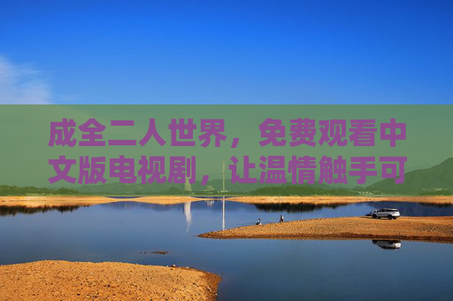 成全二人世界,免费观看中文版电视剧,让温情触手可及,免费中文温情剧,二人世界触手可及 成全二人世界,免费观看中文版电视剧,让温情触手可及,免费中文温情剧,二人世界触手可及