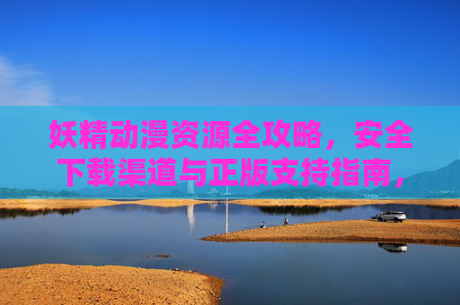 妖精动漫资源全攻略,安全下载渠道与正版支持指南,妖精动漫资源安全下载与正版支持全攻略 妖精动漫资源全攻略,安全下载渠道与正版支持指南,妖精动漫资源安全下载与正版支持全攻略