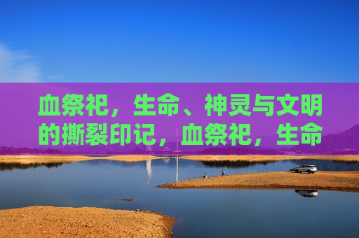 血祭祀,生命、神灵与文明的撕裂印记,血祭祀,生命、神灵与文明的撕裂印记 血祭祀,生命、神灵与文明的撕裂印记,血祭祀,生命、神灵与文明的撕裂印记