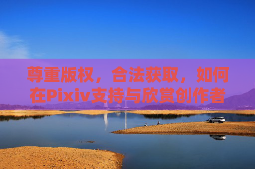 尊重版权,合法获取,如何在Pixiv支持与欣赏创作者?Pixiv,尊重版权,合法支持与欣赏创作者 尊重版权,合法获取,如何在Pixiv支持与欣赏创作者?Pixiv,尊重版权,合法支持与欣赏创作者