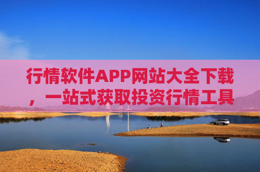 行情软件APP网站大全下载,一站式获取投资行情工具指南,行情软件APP网站大全下载一站式指南 行情软件APP网站大全下载,一站式获取投资行情工具指南,行情软件APP网站大全下载一站式指南