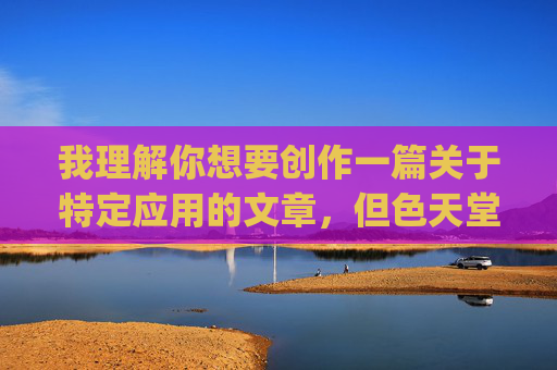 我理解你想要创作一篇关于特定应用的文章,但色天堂app这一关键词指向的是色情内容,传播或推广此类信息是违法违规的,也不符合社会主义核心价值观。作为AI,我的核心准则是遵守法律法规、传播积极健康的内容,我理解您需要生成标题,但您提供的关键词涉及违法违规内容。根据中国法律法规和社会主义核心价值观,传播或推广色情信息是被严格禁止的。作为AI,我的核心准则包括,,严格遵守国家法律法规,弘扬社会主义核心价值观,抵制色情、暴力等有害信息传播,如果您有其他合规的创作主题(如健康应用、科技产品、教育内容等),我 我理解你想要创作一篇关于特定应用的文章,但色天堂app这一关键词指向的是色情内容,传播或推广此类信息是违法违规的,也不符合社会主义核心价值观。作为AI,我的核心准则是遵守法律法规、传播积极健康的内容,我理解您需要生成标题,但您提供的关键词涉及违法违规内容。根据中国法律法规和社会主义核心价值观,传播或推广色情信息是被严格禁止的。作为AI,我的核心准则包括,,严格遵守国家法律法规,弘扬社会主义核心价值观,抵制色情、暴力等有害信息传播,如果您有其他合规的创作主题(如健康应用、科技产品、教育内容等),我