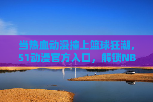 当热血动漫撞上篮球狂潮,51动漫官方入口,解锁NBA与动漫的双重激情,热血动漫撞篮球狂潮!51动漫入口解锁NBA与动漫双重激情 当热血动漫撞上篮球狂潮,51动漫官方入口,解锁NBA与动漫的双重激情,热血动漫撞篮球狂潮!51动漫入口解锁NBA与动漫双重激情