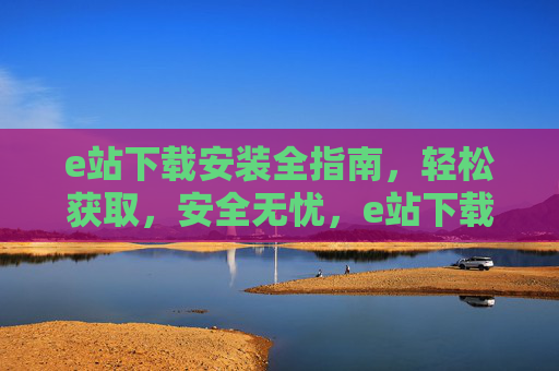e站下载安装全指南,轻松获取,安全无忧,e站下载安装全指南,轻松获取,安全无忧 e站下载安装全指南,轻松获取,安全无忧,e站下载安装全指南,轻松获取,安全无忧