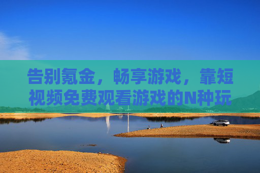 告别氪金,畅享游戏,靠短视频免费观看游戏的N种玩法,短视频免费看游戏,告别氪金,畅享N种玩法 告别氪金,畅享游戏,靠短视频免费观看游戏的N种玩法,短视频免费看游戏,告别氪金,畅享N种玩法