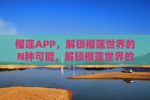榴莲APP,解锁榴莲世界的N种可能,解锁榴莲世界的N种可能 榴莲APP,解锁榴莲世界的N种可能,解锁榴莲世界的N种可能
