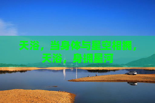 天浴,当身体与星空相拥,天浴,身拥星河 天浴,当身体与星空相拥,天浴,身拥星河