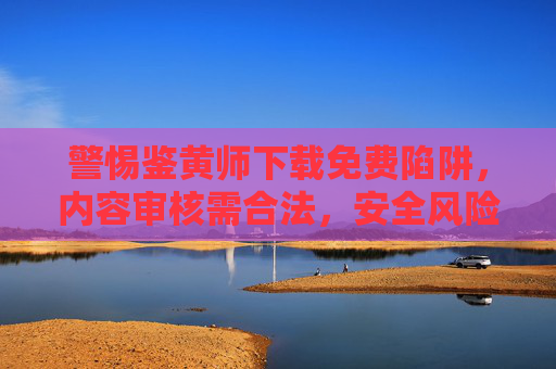 警惕鉴黄师下载免费陷阱,内容审核需合法,安全风险莫忽视,警惕鉴黄师免费下载陷阱,内容审核合法,安全风险莫忽视 警惕鉴黄师下载免费陷阱,内容审核需合法,安全风险莫忽视,警惕鉴黄师免费下载陷阱,内容审核合法,安全风险莫忽视
