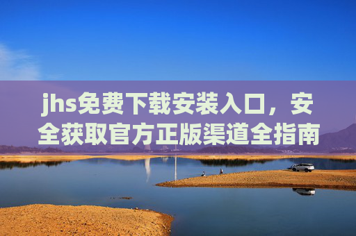 jhs免费下载安装入口,安全获取官方正版渠道全指南,JHS官方正版免费下载安装入口与安全获取全指南 jhs免费下载安装入口,安全获取官方正版渠道全指南,JHS官方正版免费下载安装入口与安全获取全指南