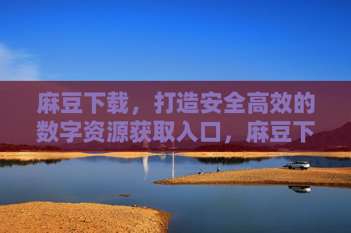 麻豆下载,打造安全高效的数字资源获取入口,麻豆下载,安全高效的数字资源获取入口 麻豆下载,打造安全高效的数字资源获取入口,麻豆下载,安全高效的数字资源获取入口