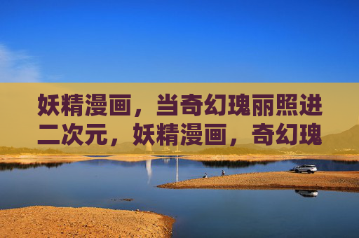 妖精漫画,当奇幻瑰丽照进二次元,妖精漫画,奇幻瑰丽的二次元绮梦 妖精漫画,当奇幻瑰丽照进二次元,妖精漫画,奇幻瑰丽的二次元绮梦