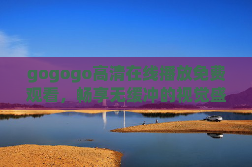 gogogo高清在线播放免费观看,畅享无缓冲的视觉盛宴,gogogo高清免费无缓冲,畅享视觉盛宴 gogogo高清在线播放免费观看,畅享无缓冲的视觉盛宴,gogogo高清免费无缓冲,畅享视觉盛宴