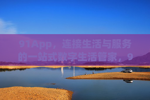 91App,连接生活与服务的一站式数字生活管家,91App,一站式数字生活管家 91App,连接生活与服务的一站式数字生活管家,91App,一站式数字生活管家