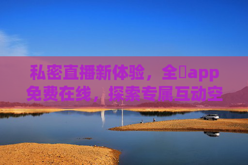 私密直播新体验,全婐app免费在线,探索专属互动空间,全婐app,私密直播免费在线,专属互动空间 私密直播新体验,全婐app免费在线,探索专属互动空间,全婐app,私密直播免费在线,专属互动空间