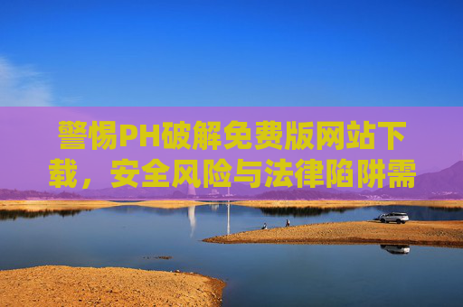 警惕PH破解免费版网站下载,安全风险与法律陷阱需知晓,警惕PH破解免费版网站下载,安全风险与法律陷阱 警惕PH破解免费版网站下载,安全风险与法律陷阱需知晓,警惕PH破解免费版网站下载,安全风险与法律陷阱