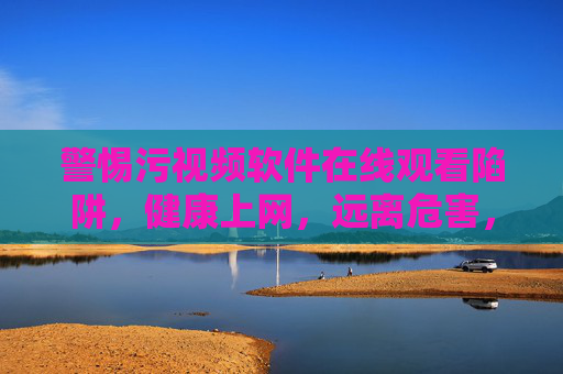 警惕污视频软件在线观看陷阱,健康上网,远离危害,警惕污视频软件在线观看陷阱,健康上网远离危害 警惕污视频软件在线观看陷阱,健康上网,远离危害,警惕污视频软件在线观看陷阱,健康上网远离危害