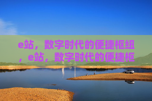 e站,数字时代的便捷枢纽,e站,数字时代的便捷枢纽 e站,数字时代的便捷枢纽,e站,数字时代的便捷枢纽