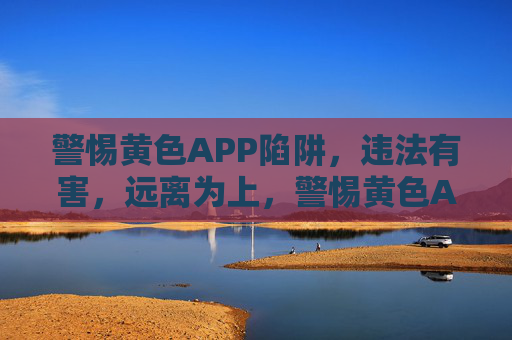 警惕黄色APP陷阱,违法有害,远离为上,警惕黄色APP陷阱,违法有害,远离为上 警惕黄色APP陷阱,违法有害,远离为上,警惕黄色APP陷阱,违法有害,远离为上