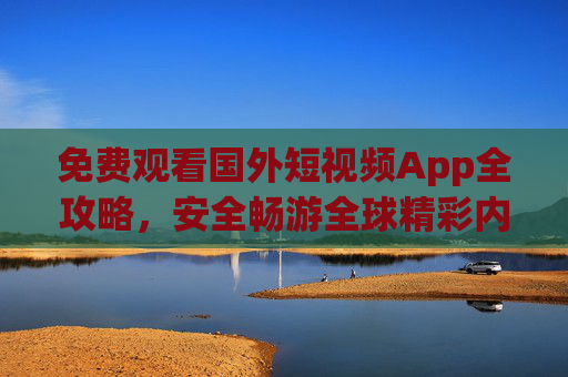免费观看国外短视频App全攻略,安全畅游全球精彩内容,国外短视频免费观看全攻略,安全畅游全球精彩内容 免费观看国外短视频App全攻略,安全畅游全球精彩内容,国外短视频免费观看全攻略,安全畅游全球精彩内容