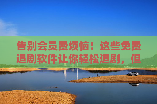 告别会员费烦恼!这些免费追剧软件让你轻松追剧,但安全与版权别忽视,告别会员费烦恼!免费追剧软件来了,安全版权别忽视 告别会员费烦恼!这些免费追剧软件让你轻松追剧,但安全与版权别忽视,告别会员费烦恼!免费追剧软件来了,安全版权别忽视
