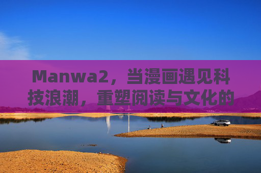 Manwa2,当漫画遇见科技浪潮,重塑阅读与文化的新边界,Manwa2,科技浪潮重塑漫画阅读与文化新边界 Manwa2,当漫画遇见科技浪潮,重塑阅读与文化的新边界,Manwa2,科技浪潮重塑漫画阅读与文化新边界