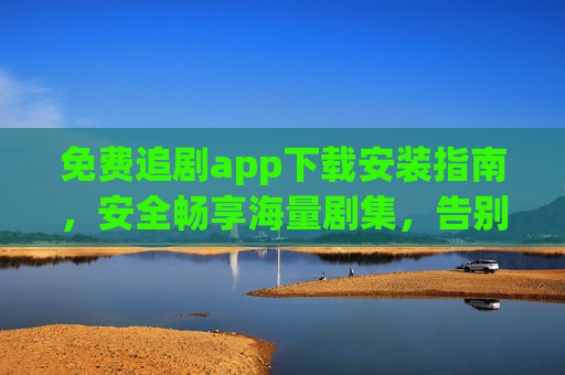 免费追剧app下载安装指南,安全畅享海量剧集,告别会员烦恼!免费追剧app下载安装指南,安全畅享海量剧集,告别会员烦恼! 免费追剧app下载安装指南,安全畅享海量剧集,告别会员烦恼!免费追剧app下载安装指南,安全畅享海量剧集,告别会员烦恼!